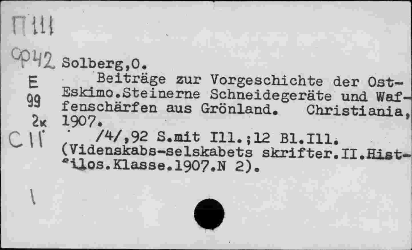 ﻿гш
Solberg,О.
£ Beiträge zur Vorgeschichte der Ost-qq Eskimo.Steinerne Schneidegeräte und Waf « fenschärfen aus Grönland. Christiania 1907.
SlV /	/^/»92 S.mit Ill.jia Bl.Ill.
(Videnskabs-selskabets skrift^r.TT.Hi at •llos.Klasse.1907.N 2).